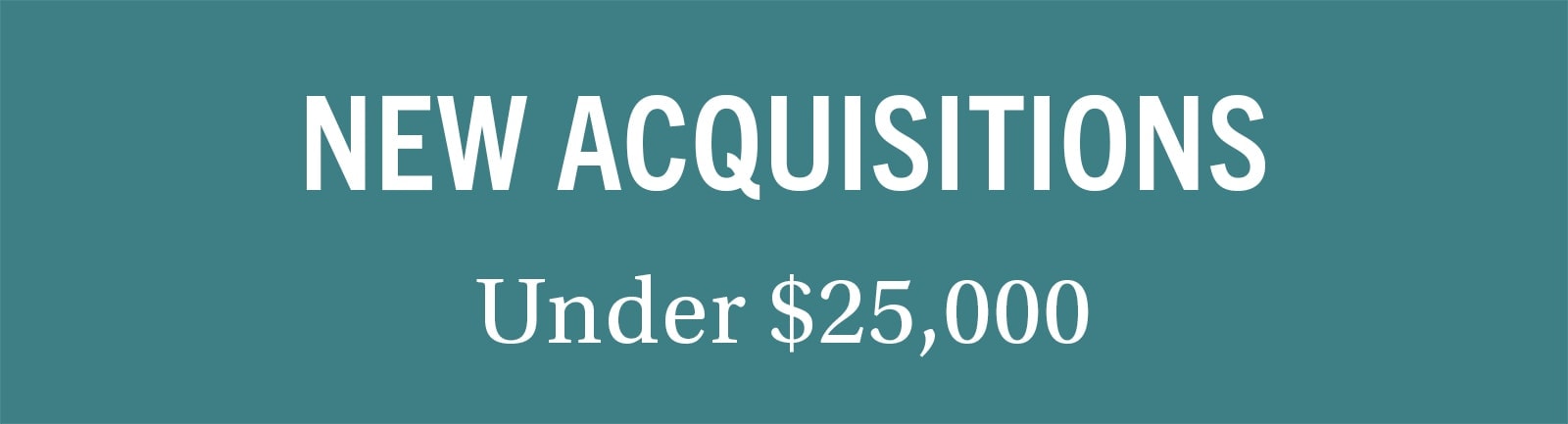 NEW ACQUISITIONS Under $25,000
