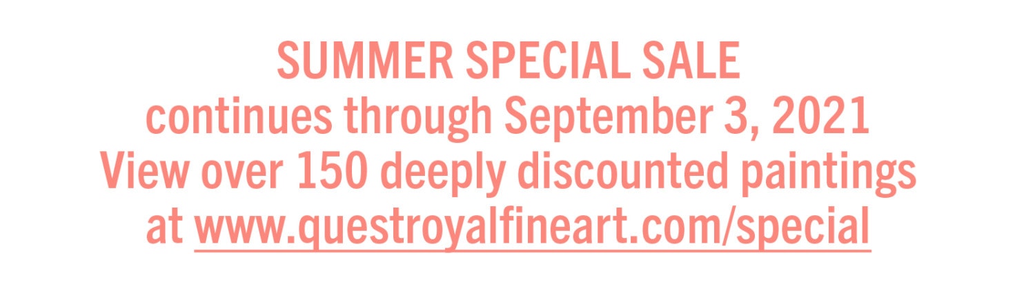 SUMMER SPECIAL SALE continues through September 3, 2021 View over 150 deeply discounted paintings at www.questroyalfineart.com/special