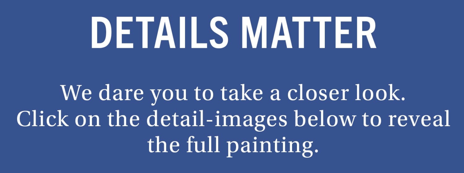 DETAILS MATTER We dare you to take a closer look. Click on the detail-images below to reveal the full painting.
