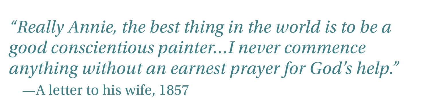“Really Annie, the best thing in the world is to be a good conscientious painter…I never commence anything without an earnest prayer for God’s help.” -A letter to his wife, 1857